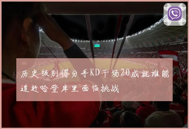 历史级别得分手KD千场20成就谁能追赶哈登库里面临挑战