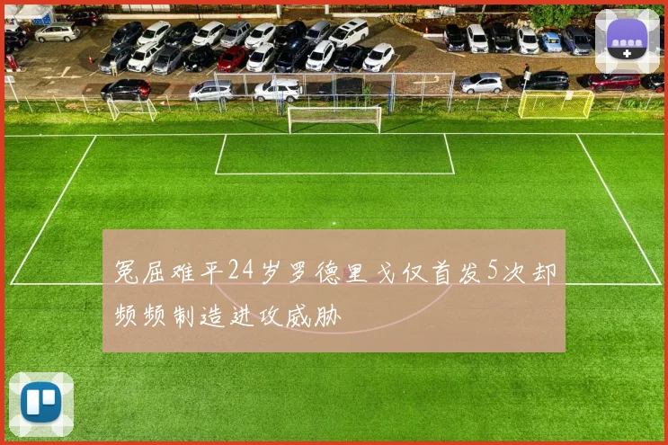 冤屈难平24岁罗德里戈仅首发5次却频频制造进攻威胁