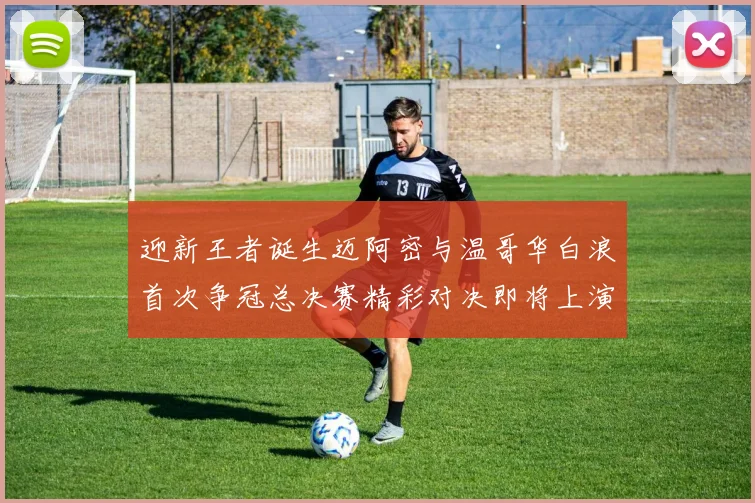 迎新王者诞生迈阿密与温哥华白浪首次争冠总决赛精彩对决即将上演
