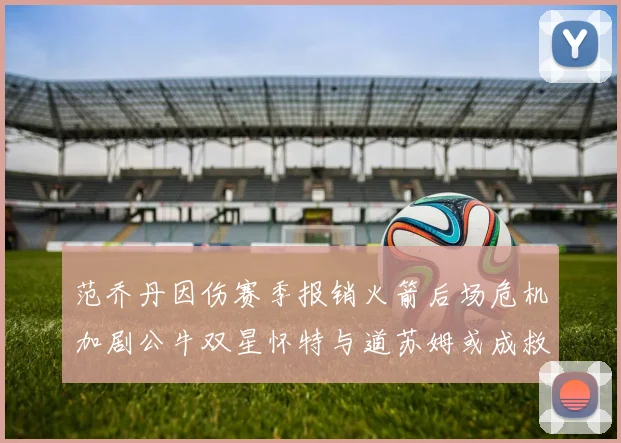 范乔丹因伤赛季报销火箭后场危机加剧公牛双星怀特与道苏姆或成救援希望