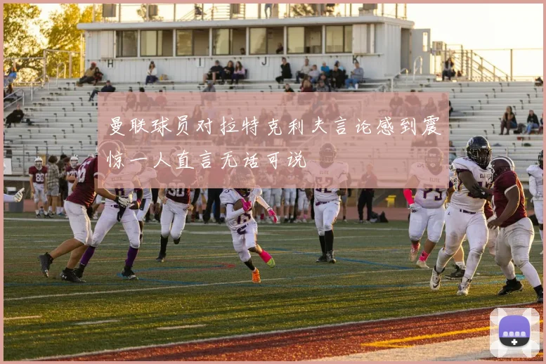 曼联球员对拉特克利夫言论感到震惊一人直言无话可说