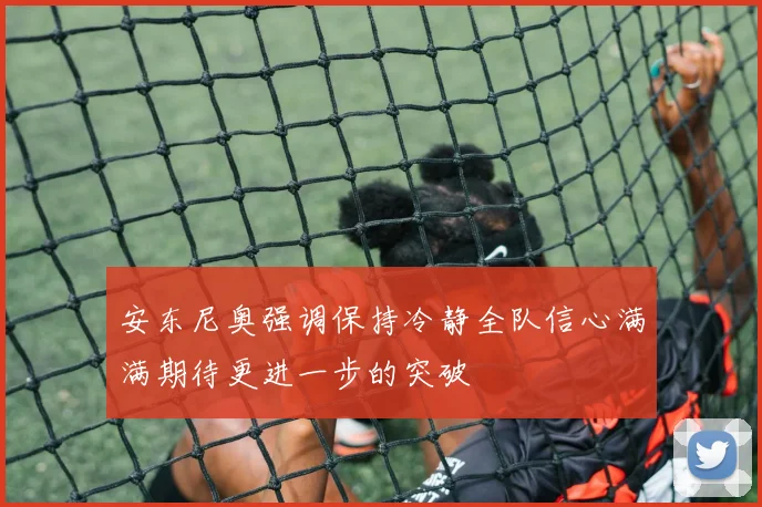 安东尼奥强调保持冷静全队信心满满期待更进一步的突破