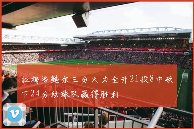 拉梅洛鲍尔三分火力全开21投8中砍下24分助球队赢得胜利