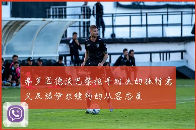 弗罗因德谈巴黎枪手对决的独特意义及诺伊尔续约的从容态度
