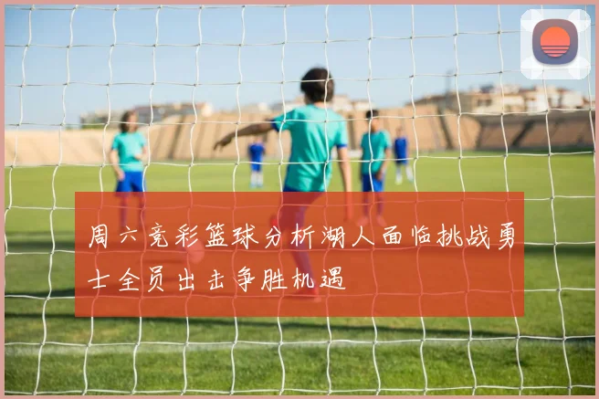 周六竞彩篮球分析湖人面临挑战勇士全员出击争胜机遇