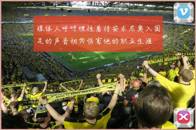 媒体人呼吁理性看待安东尼奥入国足的声音切勿伤害他的职业生涯