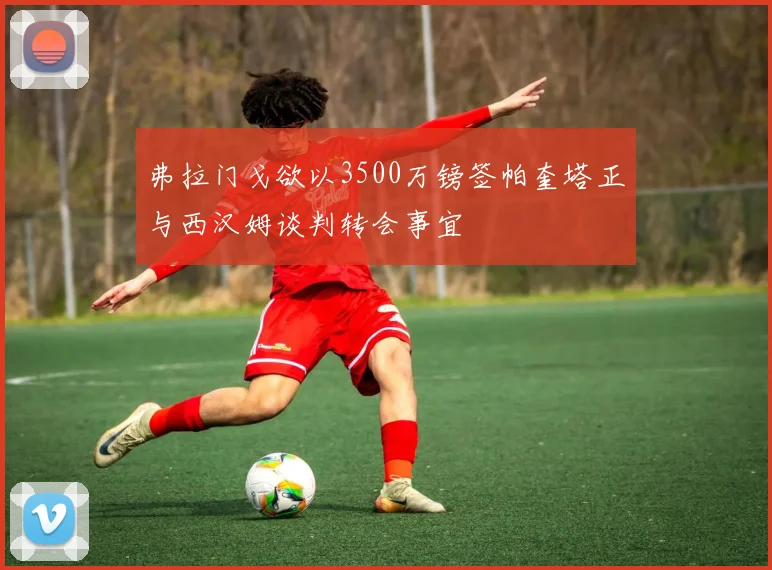 弗拉门戈欲以3500万镑签帕奎塔正与西汉姆谈判转会事宜