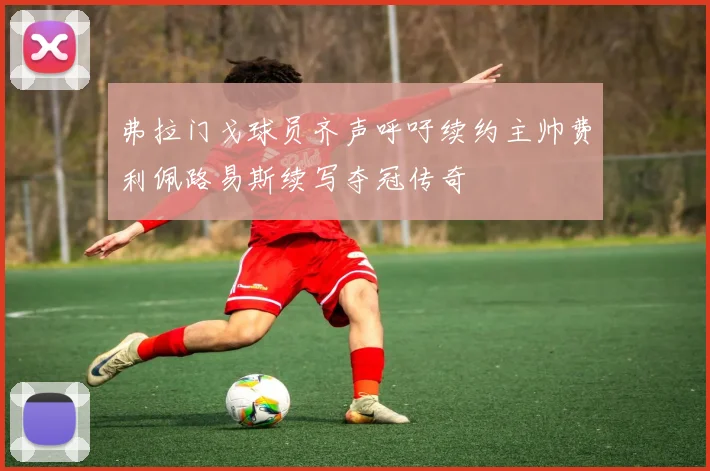 弗拉门戈球员齐声呼吁续约主帅费利佩路易斯续写夺冠传奇