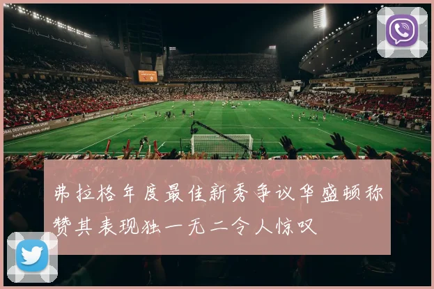弗拉格年度最佳新秀争议华盛顿称赞其表现独一无二令人惊叹