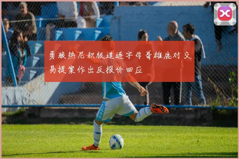勇狼热尼积极追逐字母哥雄鹿对交易提案作出反报价回应