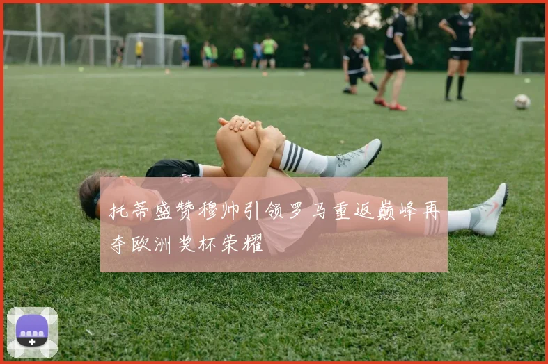 托蒂盛赞穆帅引领罗马重返巅峰再夺欧洲奖杯荣耀