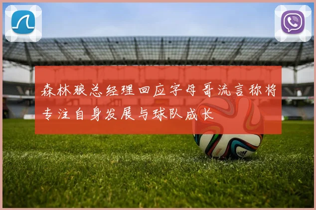森林狼总经理回应字母哥流言称将专注自身发展与球队成长