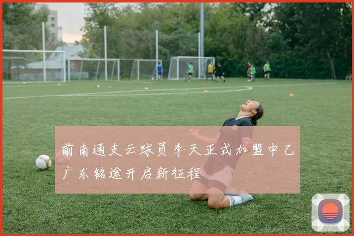 前南通支云球员李天正式加盟中乙广东铭途开启新征程