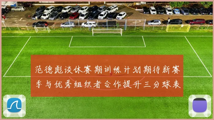 范德彪谈休赛期训练计划期待新赛季与优秀组织者合作提升三分球表现