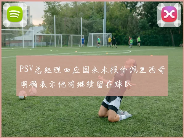 PSV总经理回应国米未报价佩里西奇明确表示他将继续留在球队