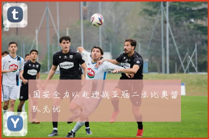国安全力以赴迎战亚冠二法比奥留队无忧