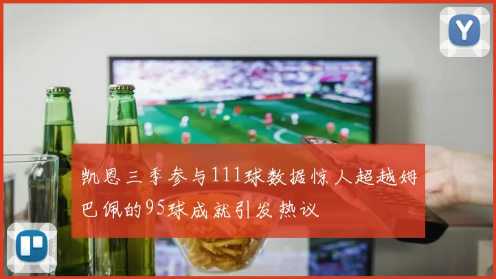 凯恩三季参与111球数据惊人超越姆巴佩的95球成就引发热议