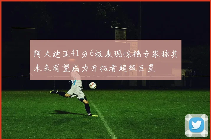 阿夫迪亚41分6板表现惊艳专家称其未来有望成为开拓者超级巨星
