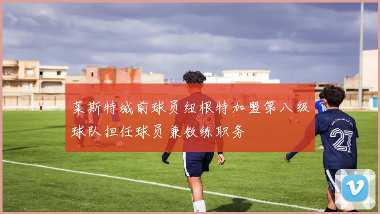 莱斯特城前球员纽根特加盟第八级球队担任球员兼教练职务