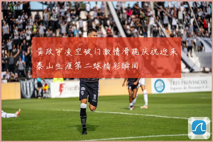 黄政宇凌空破门激情滑跪庆祝迎来泰山生涯第二球精彩瞬间