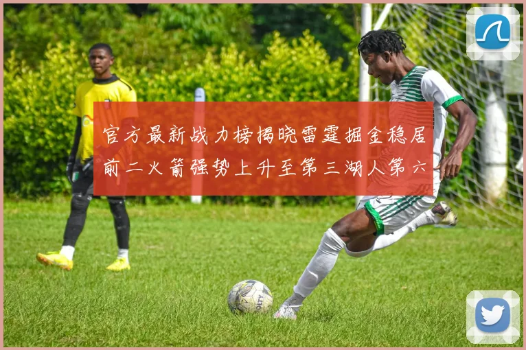 官方最新战力榜揭晓雷霆掘金稳居前二火箭强势上升至第三湖人第六快船大幅下滑