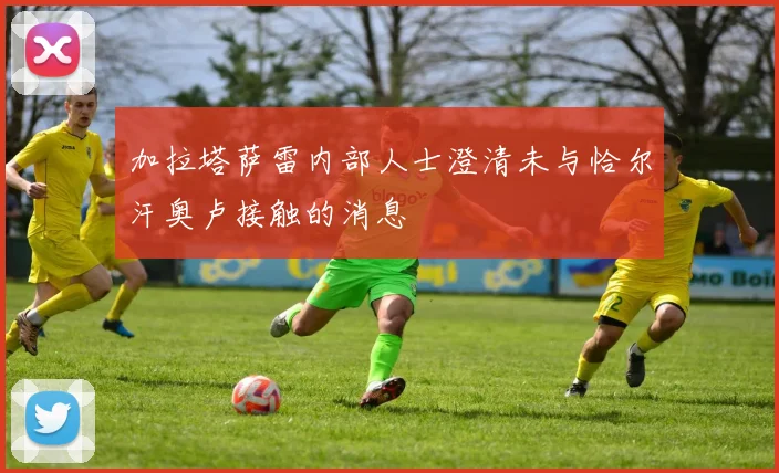 加拉塔萨雷内部人士澄清未与恰尔汗奥卢接触的消息