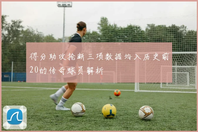 得分助攻抢断三项数据均入历史前20的传奇球员解析