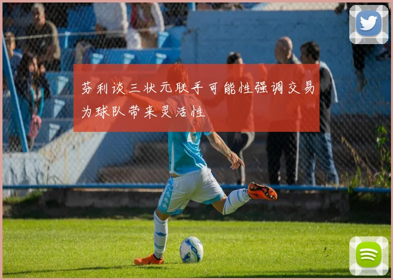芬利谈三状元联手可能性强调交易为球队带来灵活性