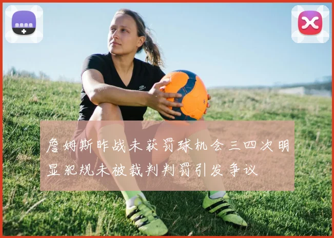 詹姆斯昨战未获罚球机会三四次明显犯规未被裁判判罚引发争议