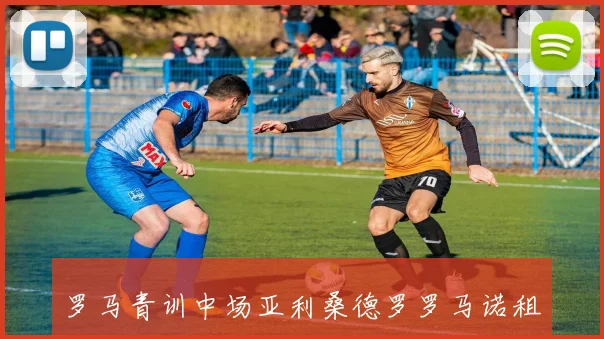 罗马青训中场亚利桑德罗罗马诺租借加盟意乙斯佩齐亚球队