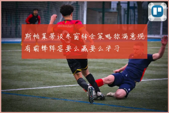 斯帕莱蒂谈冬窗转会策略称满意现有前锋阵容要么赢要么学习