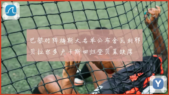 巴黎对阵梅斯大名单公布舍瓦利耶贝拉尔多卢卡斯回归登贝莱缺席