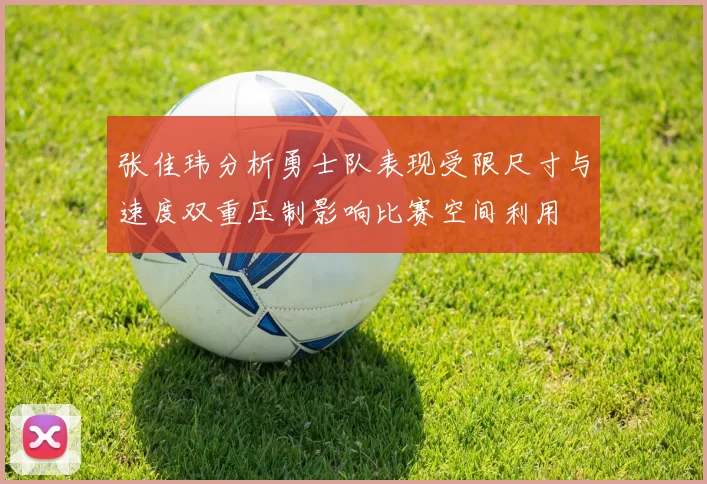 张佳玮分析勇士队表现受限尺寸与速度双重压制影响比赛空间利用