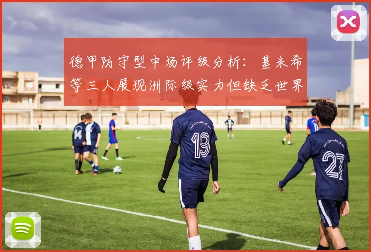 德甲防守型中场评级分析：基米希等三人展现洲际级实力但缺乏世界级球员