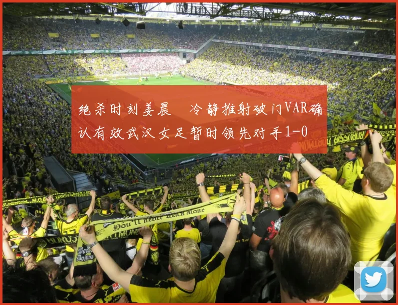 绝杀时刻姜晨璟冷静推射破门VAR确认有效武汉女足暂时领先对手1-0